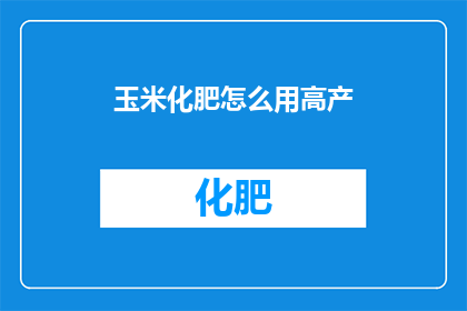 玉米化肥怎么用高产(如何高效使用玉米化肥以实现高产？)