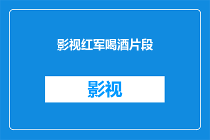 影视红军喝酒片段(影视红军喝酒片段：历史与现实交织的醉美时刻)