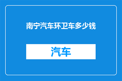 南宁汽车环卫车多少钱(南宁地区购买汽车环卫车的费用是多少？)
