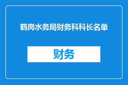 鹤岗水务局财务科科长名单(鹤岗水务局财务科科长名单的详细情况是什么？)