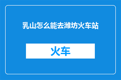 乳山怎么能去潍坊火车站(乳山如何抵达潍坊火车站？)