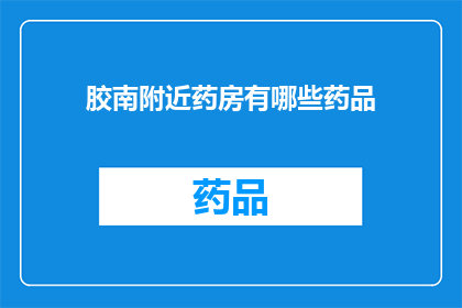 胶南附近药房有哪些药品(胶南地区周边的药房有哪些药品可供选择？)