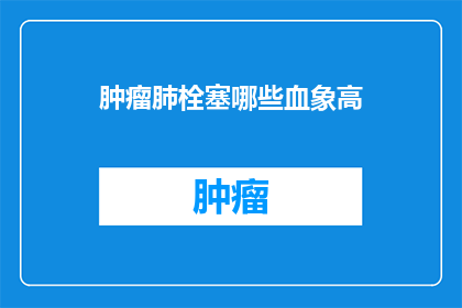 肿瘤肺栓塞哪些血象高(肿瘤肺栓塞患者中哪些血液指标异常升高？)
