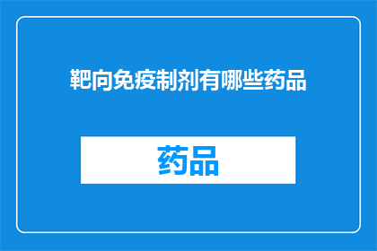 靶向免疫制剂有哪些药品(哪些靶向免疫制剂药品是您所关心的？)