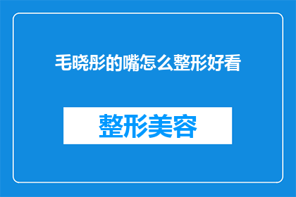 毛晓彤的嘴怎么整形好看(毛晓彤的嘴唇为何如此迷人？整形手术是否助她一臂之力？)