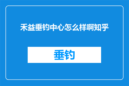 禾益垂钓中心怎么样啊知乎(禾益垂钓中心是否值得一游？知乎上的用户评价如何？)