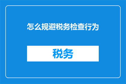 怎么规避税务检查行为(如何有效规避税务检查？)