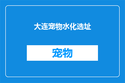 大连宠物水化选址(大连宠物水化选址：您的理想选择在哪里？)