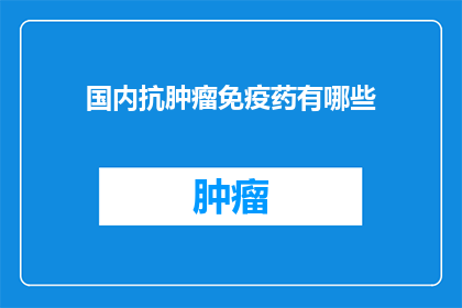 国内抗肿瘤免疫药有哪些(国内抗肿瘤免疫药物有哪些？)