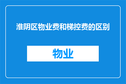 淮阴区物业费和梯控费的区别(淮阴区物业费与梯控费之间存在哪些差异？)