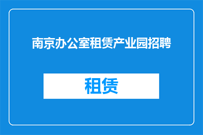 南京办公室租赁产业园招聘(南京办公室租赁产业园招聘需求激增，您是否准备好加入这一充满活力的团队？)