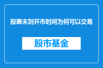 股票未到开市时间为何可以交易(为何在股票未正式开盘时，投资者仍可进行交易？)