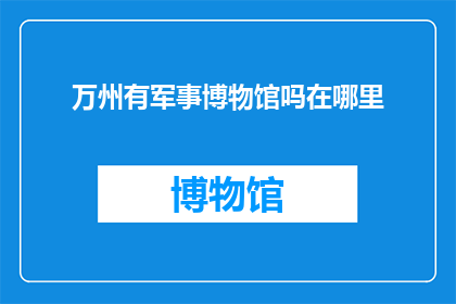万州有军事博物馆吗在哪里(万州是否有军事博物馆？具体位置在哪里？)
