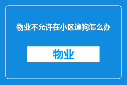 物业不允许在小区遛狗怎么办(面对物业禁止在小区遛狗的规定，我们该如何应对？)