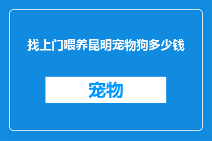 找上门喂养昆明宠物狗多少钱(您是否好奇，为昆明宠物狗上门喂养的费用是多少？)