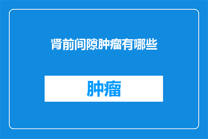 肾前间隙肿瘤有哪些(肾前间隙肿瘤的多样性：您了解其种类和特征吗？)