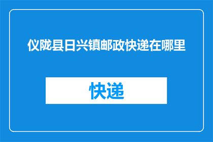 仪陇县日兴镇邮政快递在哪里(仪陇县日兴镇的邮政快递服务点在哪里？)