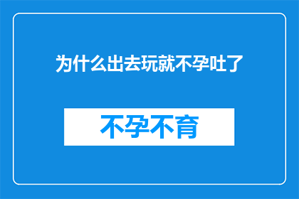 为什么出去玩就不孕吐了(为何外出游玩时会突然失去呕吐感？)