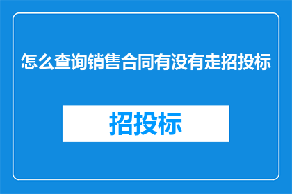 怎么查询销售合同有没有走招投标(如何确认销售合同是否经过了公开招标流程？)