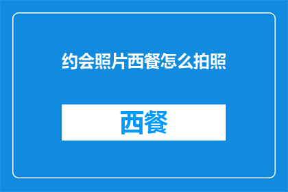 约会照片西餐怎么拍照(如何拍摄西餐约会照片以捕捉完美瞬间？)