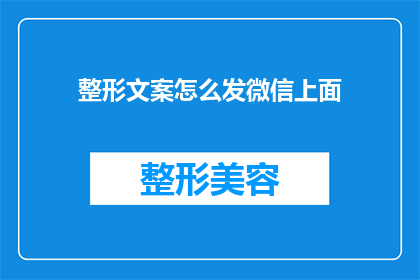 整形文案怎么发微信上面(如何有效地在微信上发布整形相关的文案？)