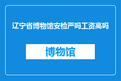 辽宁省博物馆安检严吗工资高吗(辽宁省博物馆的安检措施是否严格？其薪资待遇如何？)