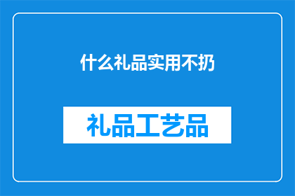 什么礼品实用不扔(什么礼品既实用又不会让人后悔？)