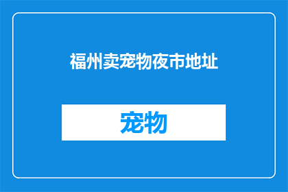 福州卖宠物夜市地址(探索福州的宠物夜市：在哪里可以找到最热闹的宠物交易市场？)