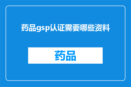 药品gsp认证需要哪些资料(药品GSP认证需要哪些资料？)