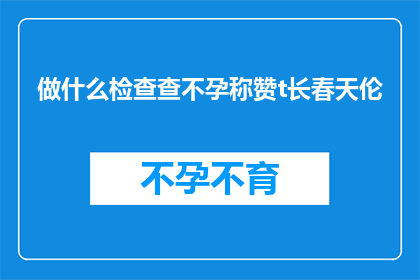 做什么检查查不孕称赞t长春天伦(如何进行不孕检查以称赞生育能力？春天到来时，我们该如何应对伦常问题？)