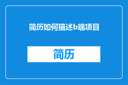 简历如何描述b端项目(如何以专业的方式在简历中描述B端项目经验？)