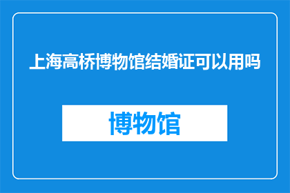 上海高桥博物馆结婚证可以用吗(上海高桥博物馆的结婚证是否可用？)