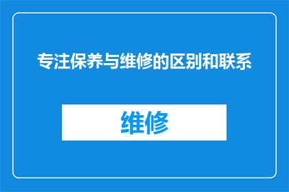 专注保养与维修的区别和联系(如何理解保养与维修之间的差异及其相互联系？)