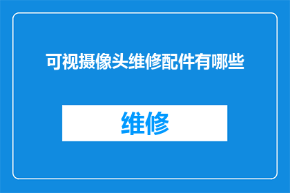 可视摄像头维修配件有哪些(您知道可视摄像头维修时需要哪些配件吗？)