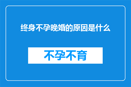 终身不孕晚婚的原因是什么(探究终身不孕与晚婚现象背后的深层原因)