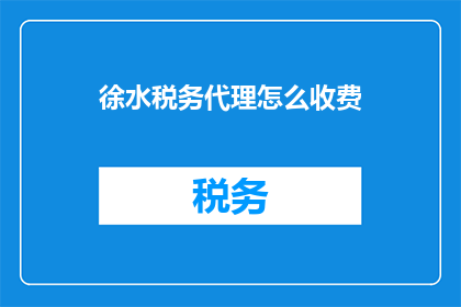 徐水税务代理怎么收费(徐水地区税务代理服务收费标准是什么？)