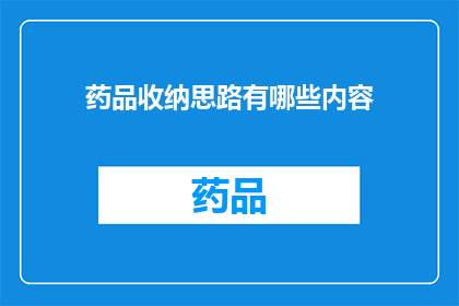 药品收纳思路有哪些内容(您是否在寻找一种高效且系统的方法来整理和收纳药品？探索药品收纳的思路有哪些内容，以确保您的药品保持最佳状态并易于取用)
