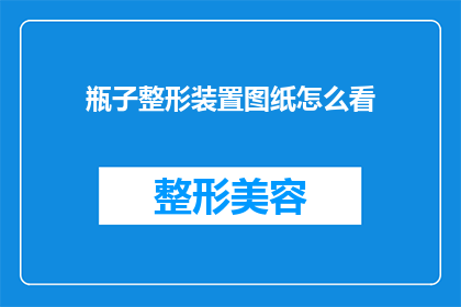 瓶子整形装置图纸怎么看(如何解读瓶子整形装置的详细图纸？)