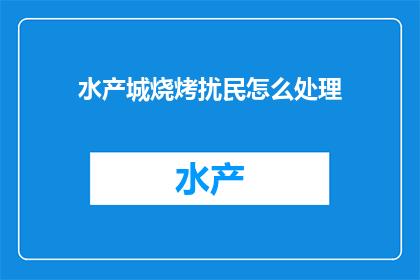 水产城烧烤扰民怎么处理(如何处理水产城烧烤引起的扰民问题？)