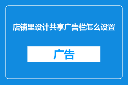 店铺里设计共享广告栏怎么设置(如何设计店铺内的共享广告栏以吸引顾客？)