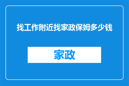 找工作附近找家政保姆多少钱(您是否在寻找一位可靠的家政保姆来帮助照顾您的家庭？那么，您是否考虑过了解附近家政服务的费用呢？)