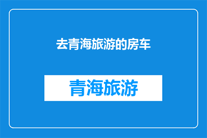 去青海旅游的房车(青海之旅：房车旅行的魅力与挑战？)