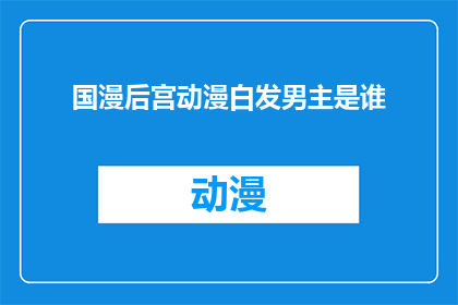 国漫后宫动漫白发男主是谁(谁是国漫后宫动漫中白发男主的神秘身份？)