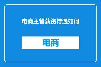 电商主管薪资待遇如何(电商主管的薪资待遇如何？)