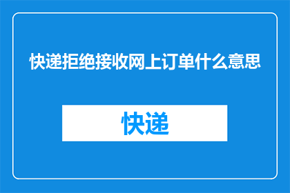 快递拒绝接收网上订单什么意思(快递拒绝接收网上订单是什么意思？)
