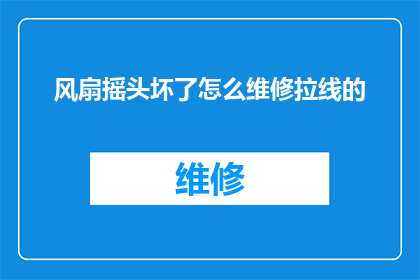 风扇摇头坏了怎么维修拉线的(风扇摇头故障：如何修复拉线问题？)