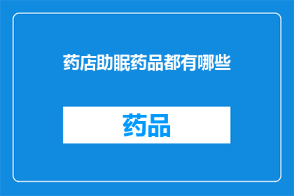 药店助眠药品都有哪些(药店中常见的助眠药品有哪些？)