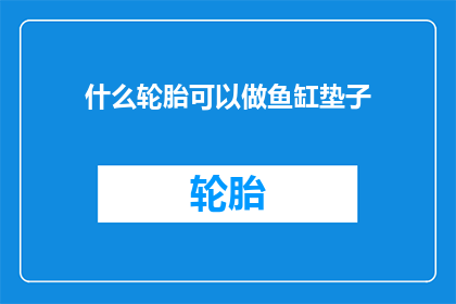 什么轮胎可以做鱼缸垫子(什么材质的轮胎能作为鱼缸垫子使用？)