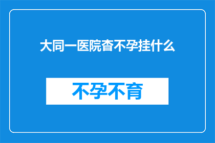 大同一医院杳不孕挂什么(大同一医院不孕症治疗咨询：您该如何挂号？)