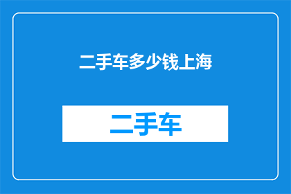 二手车多少钱上海(上海二手车市场行情如何？价格范围是多少？)